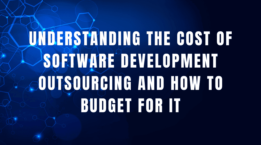 Understanding the cost of software development outsourcing and how to budget for it