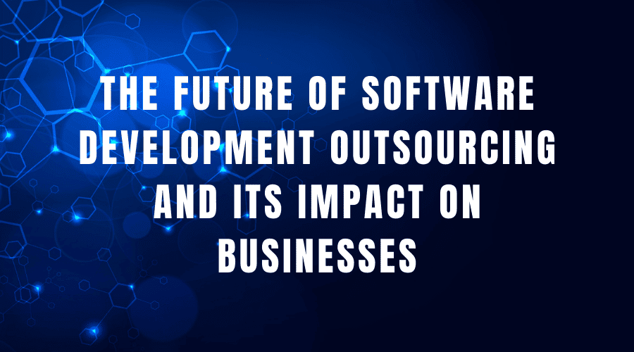 The future of software development outsourcing and its impact on businesses