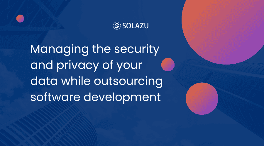 Managing the security and privacy of your data while outsourcing software development