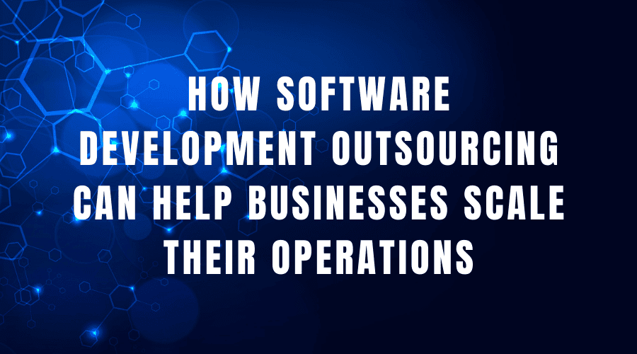 How software development outsourcing can help businesses scale their operations